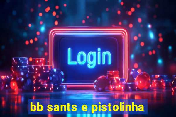 bb sants e pistolinha